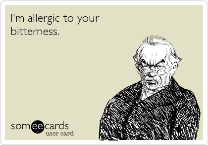 I'm allergic to your 
bitterness.