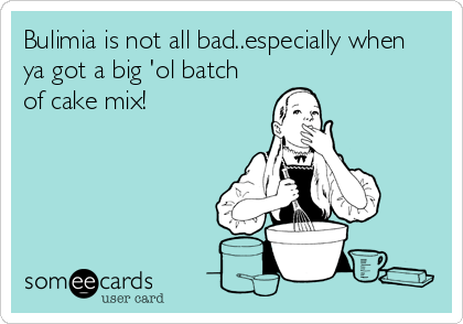 Bulimia is not all bad..especially when
ya got a big 'ol batch
of cake mix!