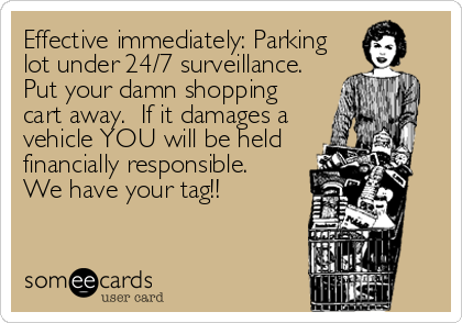 Effective immediately: Parking
lot under 24/7 surveillance. 
Put your damn shopping
cart away.  If it damages a
vehicle YOU will be held
financially