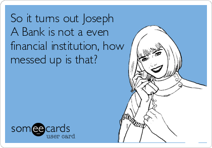 So it turns out Joseph
A Bank is not a even
financial institution, how
messed up is that?