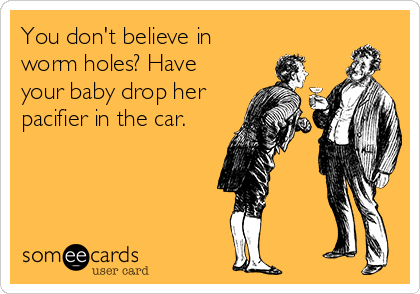 You don't believe in
worm holes? Have
your baby drop her
pacifier in the car.