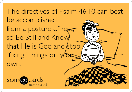 The directives of Psalm 46:10 can best
be accomplished
from a posture of rest,
so Be Still and Know
that He is God and stop
"fixing" things%