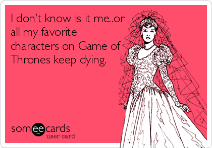 I don't know is it me..or
all my favorite
characters on Game of
Thrones keep dying.