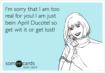 I'm sorry that I am too
real for you! I am just
bein April Ducote! so
get wit it or get lost!