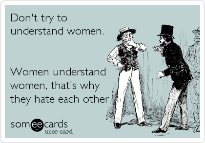 Don't try to
understand women.


Women understand 
women, that's why
they hate each other