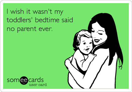 I wish it wasn't my
toddlers' bedtime said
no parent ever.