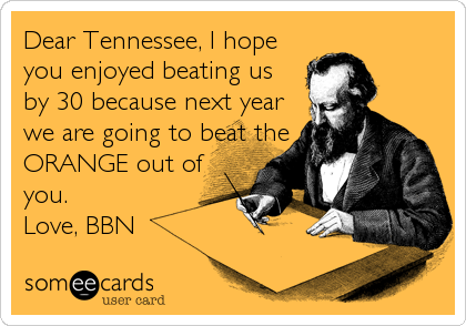 Dear Tennessee, I hope
you enjoyed beating us
by 30 because next year
we are going to beat the
ORANGE out of
you.
Love, BBN