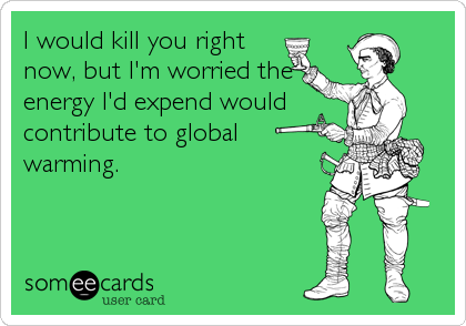 I would kill you right
now, but I'm worried the
energy I'd expend would
contribute to global
warming.