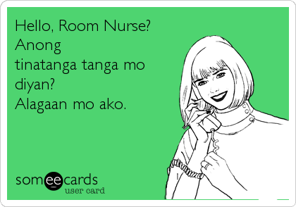 Hello, Room Nurse?
Anong 
tinatanga tanga mo
diyan? 
Alagaan mo ako.