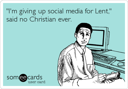 "I'm giving up social media for Lent,"
said no Christian ever.
