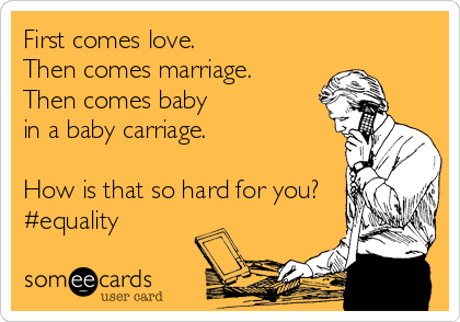 First comes love.
Then comes marriage.
Then comes baby
in a baby carriage.

How is that so hard for you?
#equality