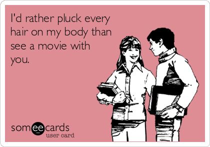 I'd rather pluck every
hair on my body than
see a movie with
you.