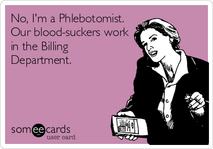 No, I'm a Phlebotomist. 
Our blood-suckers work
in the Billing
Department.