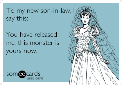 To my new son-in-law, I
say this: 

You have released
me, this monster is
yours now.