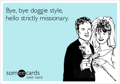 Bye, bye doggie style,
hello strictly missionary.
