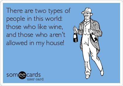 There are two types of
people in this world:
those who like wine,
and those who aren't
allowed in my house!