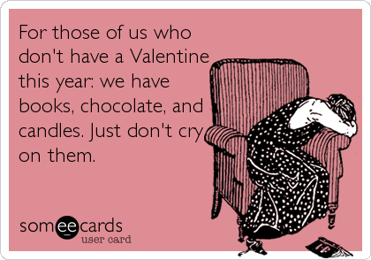 For those of us who
don't have a Valentine
this year: we have
books, chocolate, and
candles. Just don't cry
on them.