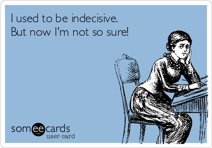 I used to be indecisive.
But now I'm not so sure!
