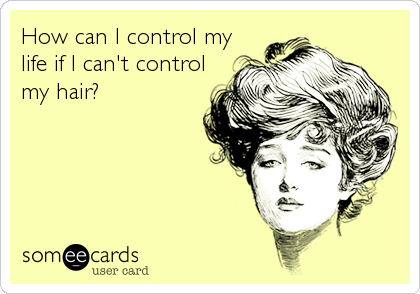 How can I control my
life if I can't control
my hair?