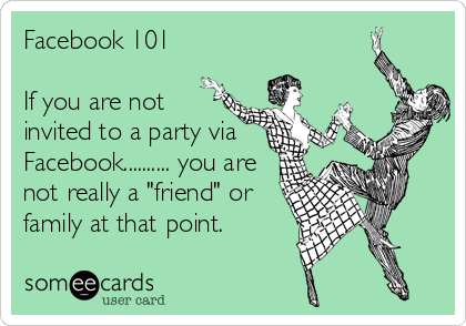 Facebook 101

If you are not
invited to a party via 
Facebook.......... you are
not really a "friend" or
family at that point.