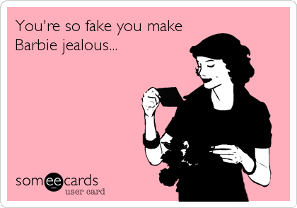 You're so fake you make
Barbie jealous...