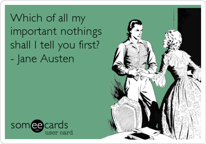 Which of all my
important nothings
shall I tell you first?
- Jane Austen