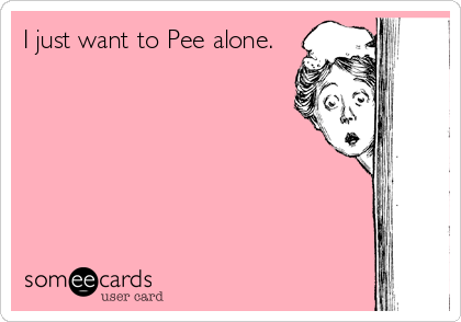 I just want to Pee alone.