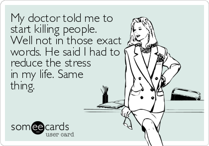My doctor told me to
start killing people.
Well not in those exact
words. He said I had to
reduce the stress
in my life. Same
thing.