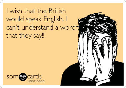 I wish that the British
would speak English. I
can't understand a word
that they say!!