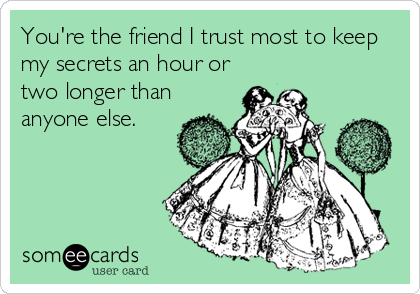 You're the friend I trust most to keep
my secrets an hour or
two longer than
anyone else.