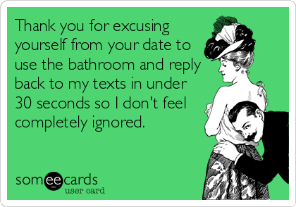 Thank you for excusing
yourself from your date to
use the bathroom and reply
back to my texts in under
30 seconds so I don't feel
completely ignored.