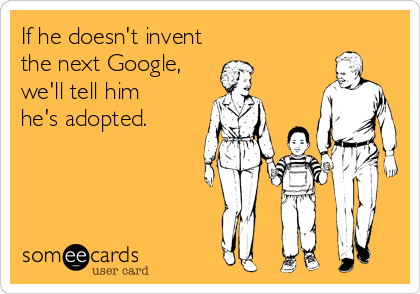If he doesn't invent
the next Google,
we'll tell him 
he's adopted.