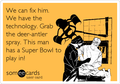 We can fix him.
We have the
technology. Grab
the deer-antler 
spray. This man 
has a Super Bowl to
play in!