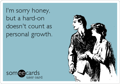 I'm sorry honey,
but a hard-on 
doesn't count as
personal growth.