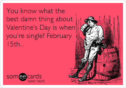You know what the
best damn thing about
Valentine's Day is when
you're single? February
15th...