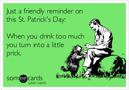 Just a friendly reminder on
this St. Patrick's Day:  

When you drink too much
you turn into a little
prick.