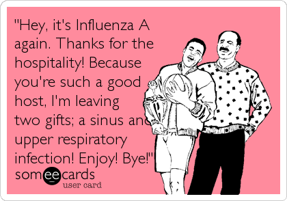 "Hey, it's Influenza A
again. Thanks for the
hospitality! Because
you're such a good
host, I'm leaving
two gifts; a sinus and
upper respiratory
infection! Enjoy! Bye!"