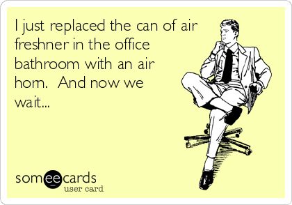 I just replaced the can of air
freshner in the office
bathroom with an air
horn.  And now we
wait...