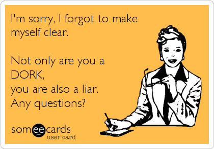 I'm sorry, I forgot to make
myself clear.

Not only are you a
DORK,
you are also a liar. 
Any questions?
