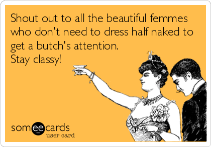Shout out to all the beautiful femmes
who don't need to dress half naked to
get a butch's attention.
Stay classy!