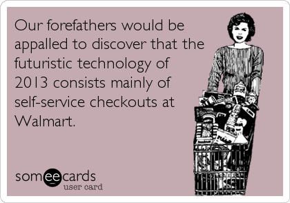 Our forefathers would be
appalled to discover that the 
futuristic technology of
2013 consists mainly of
self-service checkouts at
Walmart.