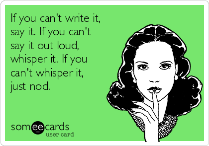 If you can't write it,
say it. If you can't
say it out loud,
whisper it. If you
can't whisper it,
just nod.