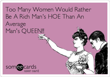 Too Many Women Would Rather 
Be A Rich Man's HOE Than An
Average
Man's QUEEN!!