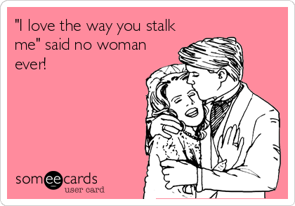 "I love the way you stalk
me" said no woman
ever!