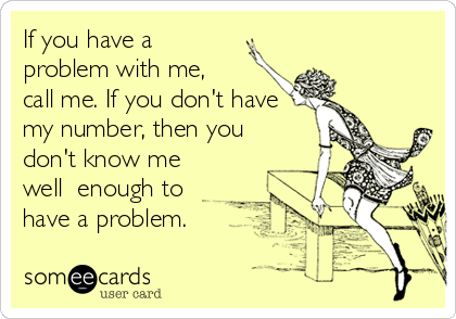 If you have a
problem with me, 
call me. If you don't have
my number, then you
don't know me
well  enough to 
have a problem.