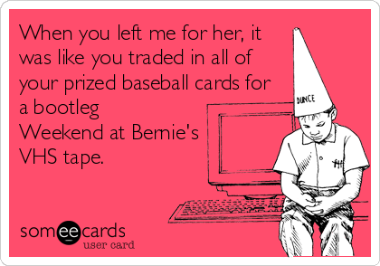 When you left me for her, it
was like you traded in all of
your prized baseball cards for 
a bootleg     
Weekend at Bernie's
VHS tape.