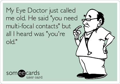 My Eye Doctor just called
me old. He said "you need 
multi-focal contacts" but
all I heard was "you're
old."