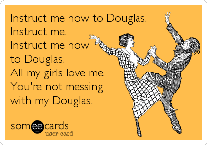 Instruct me how to Douglas.
Instruct me,
Instruct me how
to Douglas.  
All my girls love me.
You're not messing
with my Douglas.