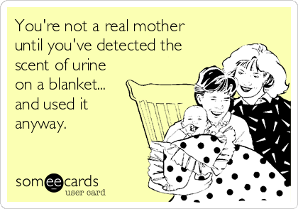 You're not a real mother
until you've detected the
scent of urine
on a blanket...
and used it
anyway.