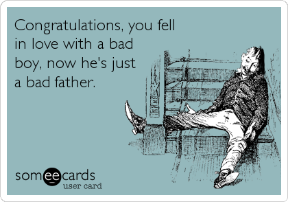 Congratulations, you fell
in love with a bad
boy, now he's just
a bad father.